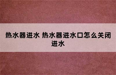 热水器进水 热水器进水口怎么关闭进水